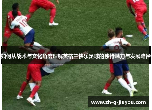 如何从战术与文化角度理解英格兰快乐足球的独特魅力与发展路径