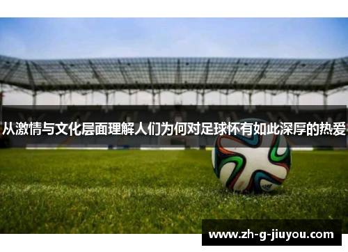 从激情与文化层面理解人们为何对足球怀有如此深厚的热爱
