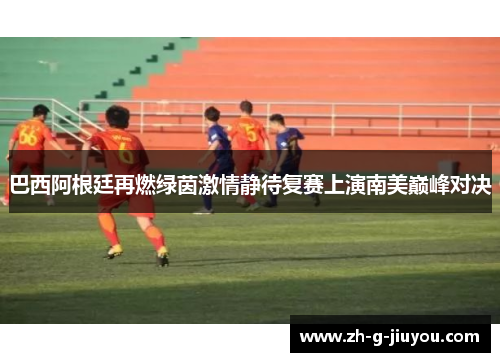 巴西阿根廷再燃绿茵激情静待复赛上演南美巅峰对决