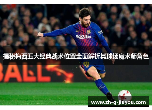 揭秘梅西五大经典战术位置全面解析其球场魔术师角色