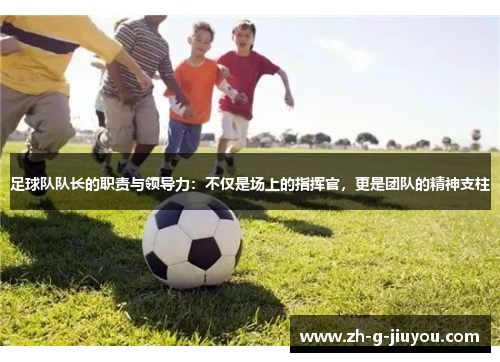 足球队队长的职责与领导力：不仅是场上的指挥官，更是团队的精神支柱