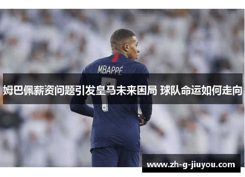 姆巴佩薪资问题引发皇马未来困局 球队命运如何走向
