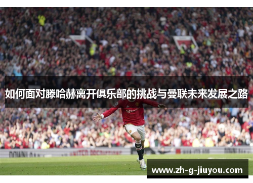 如何面对滕哈赫离开俱乐部的挑战与曼联未来发展之路