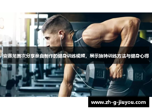 安赛龙首次分享亲自制作的健身训练视频，展示独特训练方法与健身心得