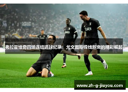 弗拉霍维奇四场连结进球纪录:尤文图斯锋线新宠的精彩崛起 弗拉霍维奇四场连结进球纪录:尤文图斯锋线新宠的精彩崛起
