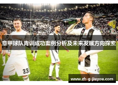 意甲球队青训成功案例分析及未来发展方向探索 意甲球队青训成功案例分析及未来发展方向探索
