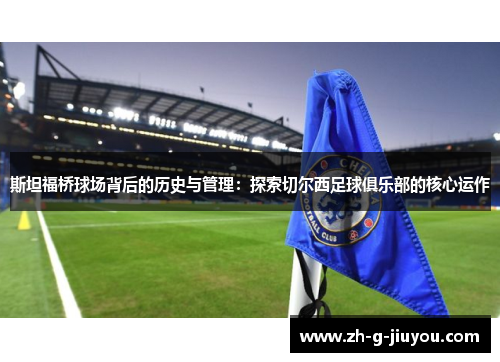 斯坦福桥球场背后的历史与管理:探索切尔西足球俱乐部的核心运作 斯坦福桥球场背后的历史与管理:探索切尔西足球俱乐部的核心运作