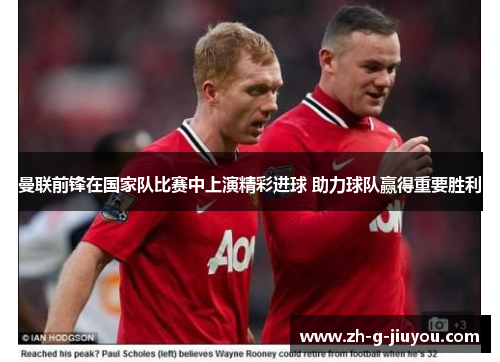 曼联前锋在国家队比赛中上演精彩进球 助力球队赢得重要胜利