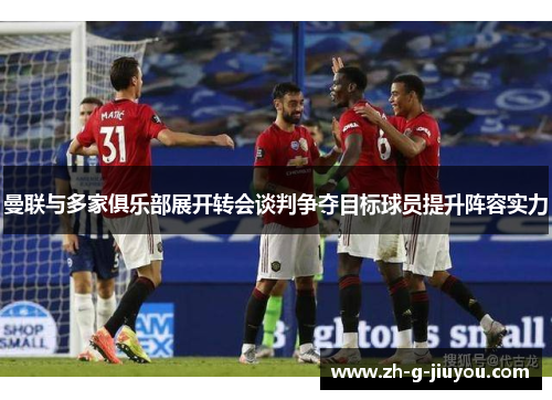 曼联与多家俱乐部展开转会谈判争夺目标球员提升阵容实力