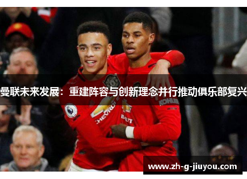 曼联未来发展：重建阵容与创新理念并行推动俱乐部复兴