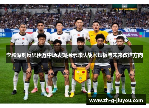 李毅深刻反思伊万中场表现揭示球队战术短板与未来改进方向 李毅深刻反思伊万中场表现揭示球队战术短板与未来改进方向