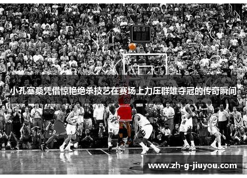 小孔塞桑凭借惊艳绝杀技艺在赛场上力压群雄夺冠的传奇瞬间