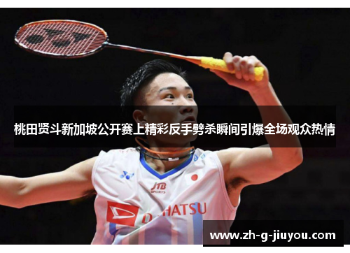 桃田贤斗新加坡公开赛上精彩反手劈杀瞬间引爆全场观众热情 桃田贤斗新加坡公开赛上精彩反手劈杀瞬间引爆全场观众热情