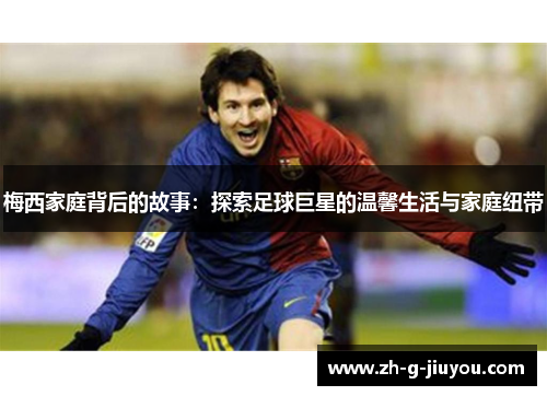 梅西家庭背后的故事：探索足球巨星的温馨生活与家庭纽带