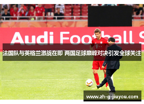 法国队与英格兰激战在即 两国足球巅峰对决引发全球关注