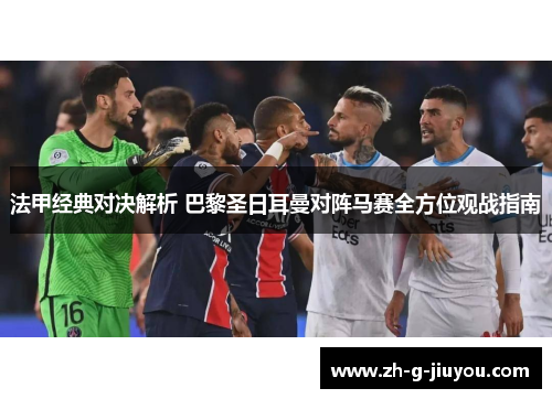 法甲经典对决解析 巴黎圣日耳曼对阵马赛全方位观战指南