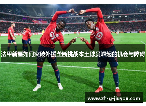 法甲新星如何突破外援垄断挑战本土球员崛起的机会与障碍 法甲新星如何突破外援垄断挑战本土球员崛起的机会与障碍