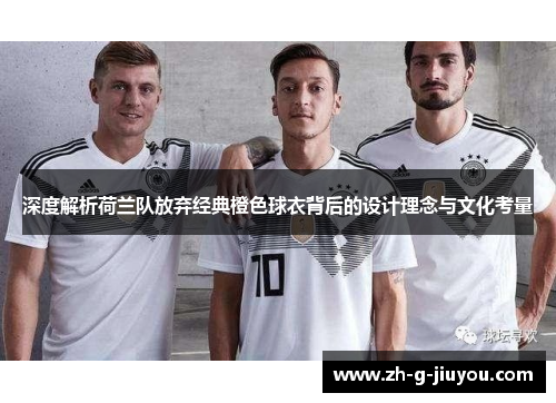 深度解析荷兰队放弃经典橙色球衣背后的设计理念与文化考量