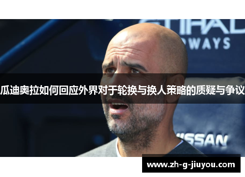 瓜迪奥拉如何回应外界对于轮换与换人策略的质疑与争议