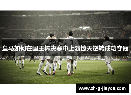 皇马如何在国王杯决赛中上演惊天逆转成功夺冠