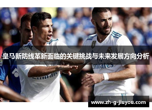 皇马新防线革新面临的关键挑战与未来发展方向分析