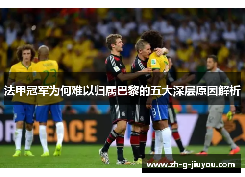 法甲冠军为何难以归属巴黎的五大深层原因解析