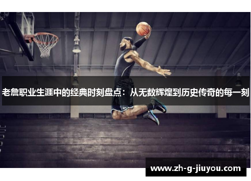 老詹职业生涯中的经典时刻盘点：从无数辉煌到历史传奇的每一刻