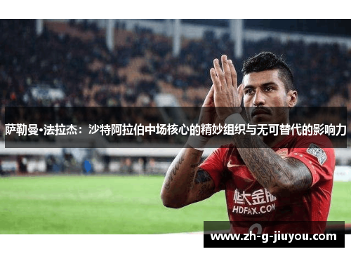 萨勒曼·法拉杰：沙特阿拉伯中场核心的精妙组织与无可替代的影响力