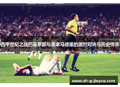 西甲世纪之战巴塞罗那与皇家马德里的激烈对决与历史传承