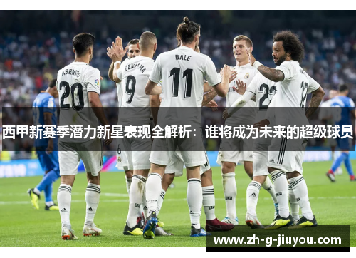 西甲新赛季潜力新星表现全解析：谁将成为未来的超级球员