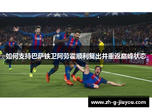 如何支持巴萨铁卫阿劳霍顺利复出并重返巅峰状态