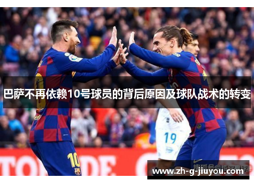 巴萨不再依赖10号球员的背后原因及球队战术的转变
