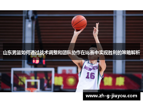 山东男篮如何通过战术调整和团队协作在比赛中实现胜利的策略解析 山东男篮如何通过战术调整和团队协作在比赛中实现胜利的策略解析
