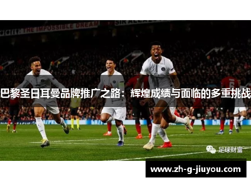 巴黎圣日耳曼品牌推广之路:辉煌成绩与面临的多重挑战 巴黎圣日耳曼品牌推广之路:辉煌成绩与面临的多重挑战