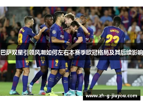巴萨双星引领风潮如何左右本赛季欧冠格局及其后续影响 巴萨双星引领风潮如何左右本赛季欧冠格局及其后续影响