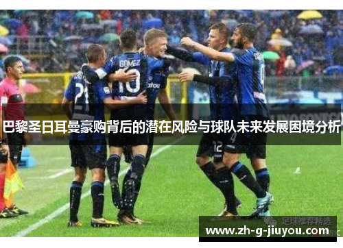 巴黎圣日耳曼豪购背后的潜在风险与球队未来发展困境分析 巴黎圣日耳曼豪购背后的潜在风险与球队未来发展困境分析