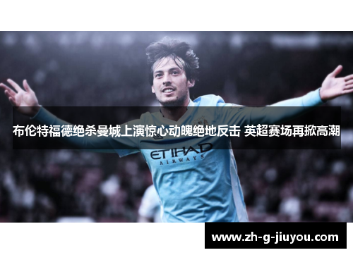 布伦特福德绝杀曼城上演惊心动魄绝地反击 英超赛场再掀高潮 布伦特福德绝杀曼城上演惊心动魄绝地反击 英超赛场再掀高潮