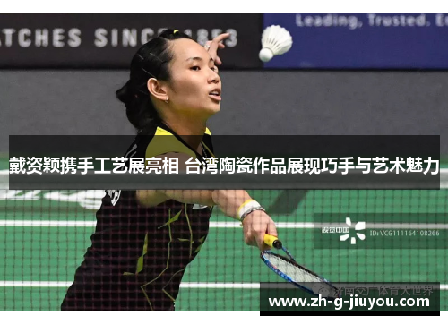 戴资颖携手工艺展亮相 台湾陶瓷作品展现巧手与艺术魅力