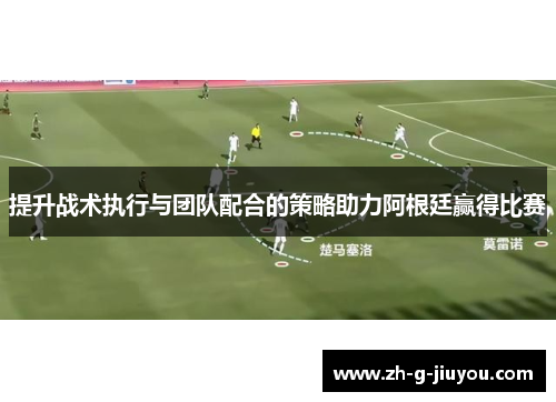 提升战术执行与团队配合的策略助力阿根廷赢得比赛