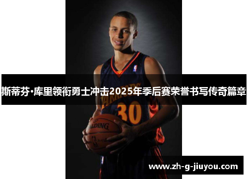 斯蒂芬·库里领衔勇士冲击2025年季后赛荣誉书写传奇篇章 斯蒂芬·库里领衔勇士冲击2025年季后赛荣誉书写传奇篇章