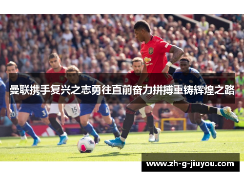 曼联携手复兴之志勇往直前奋力拼搏重铸辉煌之路 曼联携手复兴之志勇往直前奋力拼搏重铸辉煌之路