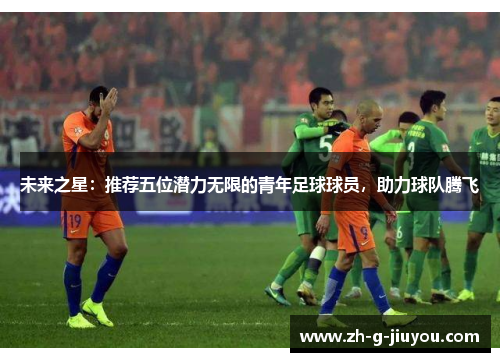 未来之星:推荐五位潜力无限的青年足球球员,助力球队腾飞 未来之星:推荐五位潜力无限的青年足球球员,助力球队腾飞