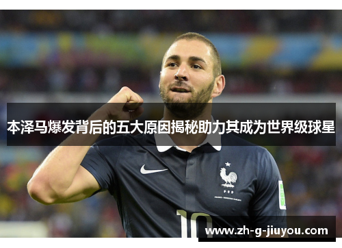 本泽马爆发背后的五大原因揭秘助力其成为世界级球星