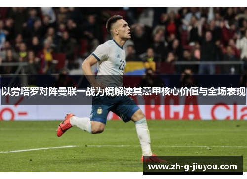 以劳塔罗对阵曼联一战为镜解读其意甲核心价值与全场表现