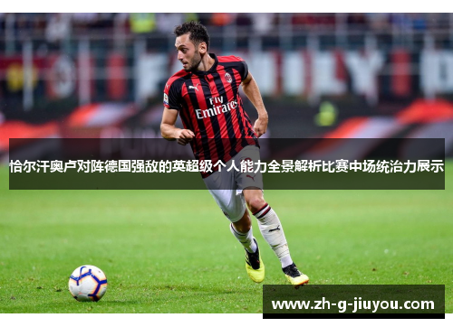 恰尔汗奥卢对阵德国强敌的英超级个人能力全景解析比赛中场统治力展示 恰尔汗奥卢对阵德国强敌的英超级个人能力全景解析比赛中场统治力展示