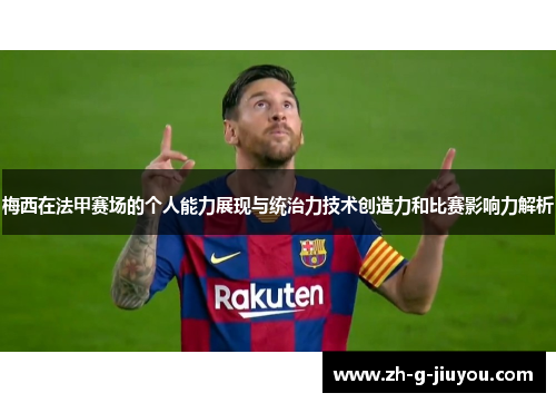 梅西在法甲赛场的个人能力展现与统治力技术创造力和比赛影响力解析