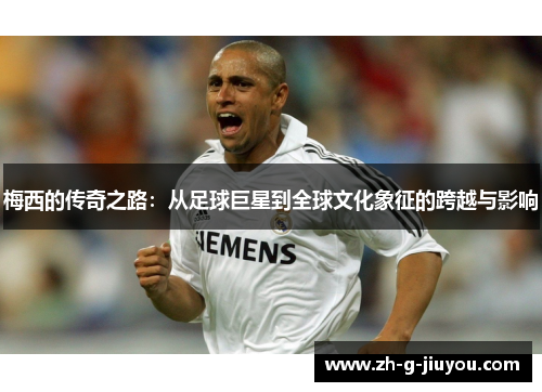 梅西的传奇之路：从足球巨星到全球文化象征的跨越与影响