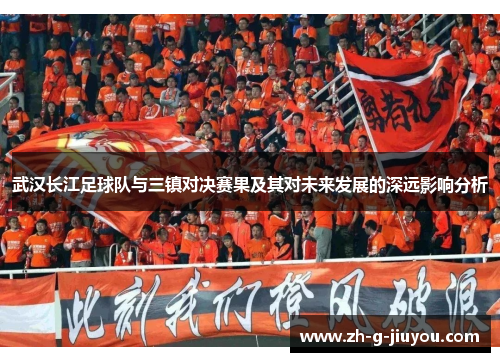 武汉长江足球队与三镇对决赛果及其对未来发展的深远影响分析