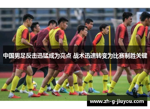 中国男足反击迅猛成为亮点 战术迅速转变为比赛制胜关键