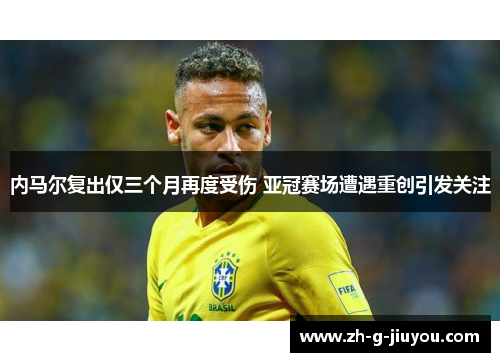 内马尔复出仅三个月再度受伤 亚冠赛场遭遇重创引发关注 内马尔复出仅三个月再度受伤 亚冠赛场遭遇重创引发关注